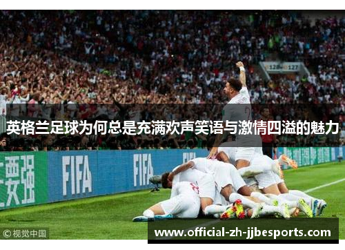 英格兰足球为何总是充满欢声笑语与激情四溢的魅力