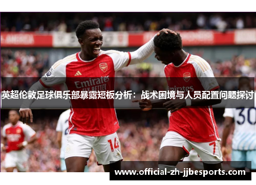 英超伦敦足球俱乐部暴露短板分析：战术困境与人员配置问题探讨