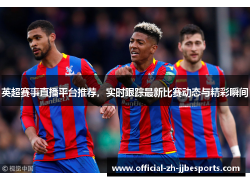 英超赛事直播平台推荐，实时跟踪最新比赛动态与精彩瞬间
