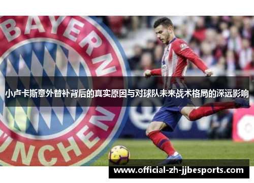 小卢卡斯意外替补背后的真实原因与对球队未来战术格局的深远影响 小卢卡斯意外替补背后的真实原因与对球队未来战术格局的深远影响