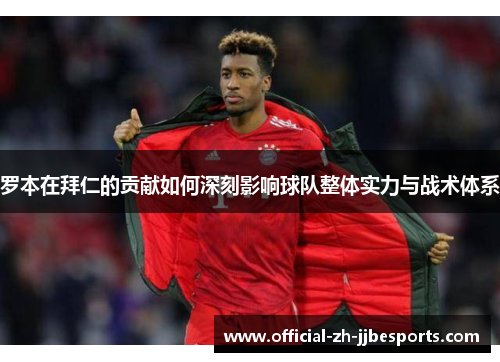 罗本在拜仁的贡献如何深刻影响球队整体实力与战术体系