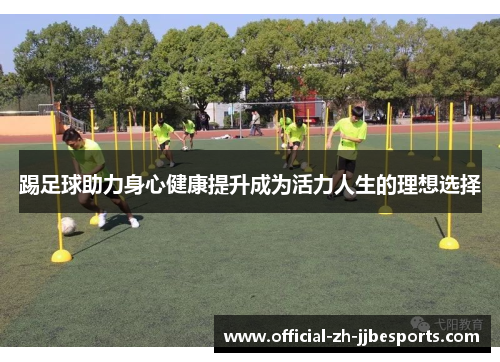踢足球助力身心健康提升成为活力人生的理想选择