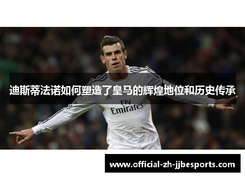 迪斯蒂法诺如何塑造了皇马的辉煌地位和历史传承