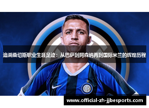 追溯桑切斯职业生涯足迹：从巴萨到阿森纳再到国际米兰的辉煌历程