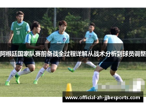 阿根廷国家队赛前备战全过程详解从战术分析到球员调整