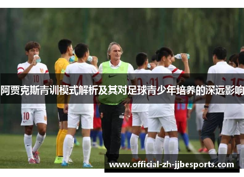 阿贾克斯青训模式解析及其对足球青少年培养的深远影响 阿贾克斯青训模式解析及其对足球青少年培养的深远影响