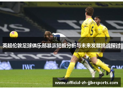 英超伦敦足球俱乐部暴露短板分析与未来发展挑战探讨 英超伦敦足球俱乐部暴露短板分析与未来发展挑战探讨