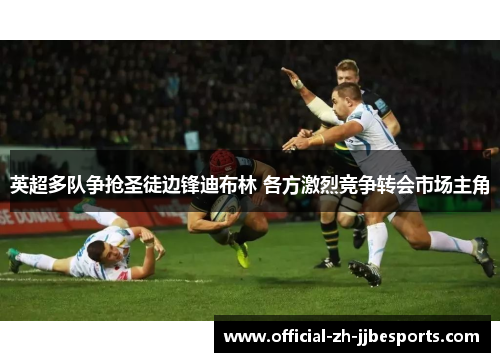 英超多队争抢圣徒边锋迪布林 各方激烈竞争转会市场主角