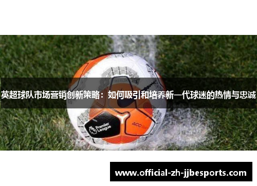 英超球队市场营销创新策略：如何吸引和培养新一代球迷的热情与忠诚