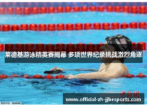 莱德基游泳精英赛揭幕 多项世界纪录挑战激烈角逐