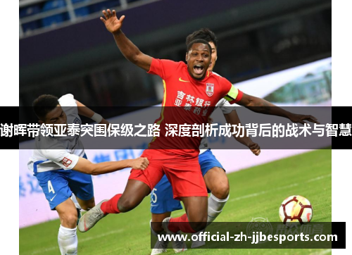 谢晖带领亚泰突围保级之路 深度剖析成功背后的战术与智慧 谢晖带领亚泰突围保级之路 深度剖析成功背后的战术与智慧