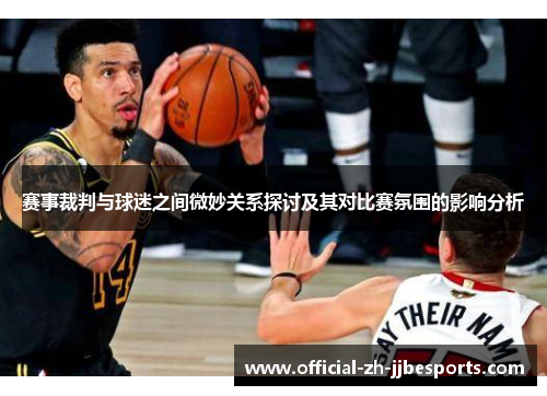 赛事裁判与球迷之间微妙关系探讨及其对比赛氛围的影响分析