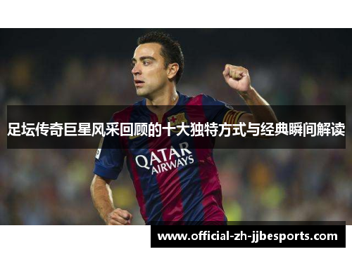 足坛传奇巨星风采回顾的十大独特方式与经典瞬间解读 足坛传奇巨星风采回顾的十大独特方式与经典瞬间解读