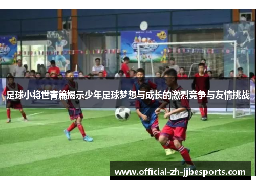 足球小将世青篇揭示少年足球梦想与成长的激烈竞争与友情挑战 足球小将世青篇揭示少年足球梦想与成长的激烈竞争与友情挑战