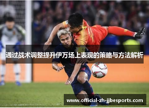 通过战术调整提升伊万场上表现的策略与方法解析 通过战术调整提升伊万场上表现的策略与方法解析