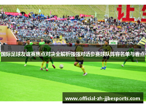 国际足球友谊赛焦点对决全解析强强对话参赛球队阵容名单与看点