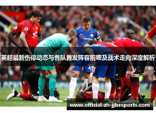 英超最新伤停动态与各队首发阵容前瞻及战术走向深度解析 英超最新伤停动态与各队首发阵容前瞻及战术走向深度解析