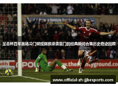 足总杯百年赛场冷门频现弱旅逆袭豪门的经典瞬间合集历史奇迹回顾 足总杯百年赛场冷门频现弱旅逆袭豪门的经典瞬间合集历史奇迹回顾