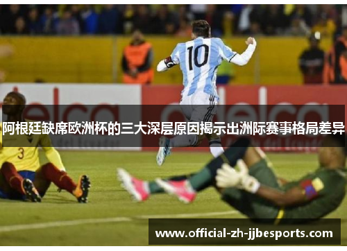 阿根廷缺席欧洲杯的三大深层原因揭示出洲际赛事格局差异 阿根廷缺席欧洲杯的三大深层原因揭示出洲际赛事格局差异