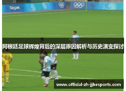 阿根廷足球辉煌背后的深层原因解析与历史演变探讨 阿根廷足球辉煌背后的深层原因解析与历史演变探讨
