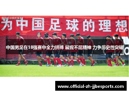 中国男足在18强赛中全力拼搏 展现不屈精神 力争历史性突破 中国男足在18强赛中全力拼搏 展现不屈精神 力争历史性突破