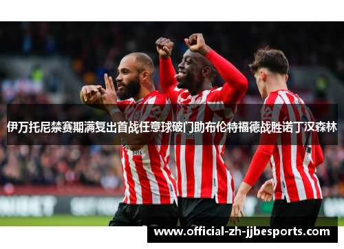 伊万托尼禁赛期满复出首战任意球破门助布伦特福德战胜诺丁汉森林 伊万托尼禁赛期满复出首战任意球破门助布伦特福德战胜诺丁汉森林