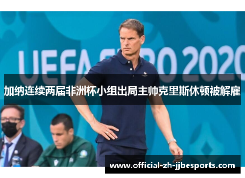 加纳连续两届非洲杯小组出局主帅克里斯休顿被解雇 加纳连续两届非洲杯小组出局主帅克里斯休顿被解雇