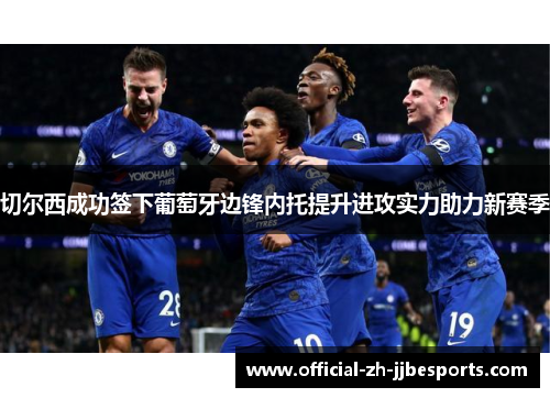 切尔西成功签下葡萄牙边锋内托提升进攻实力助力新赛季 切尔西成功签下葡萄牙边锋内托提升进攻实力助力新赛季