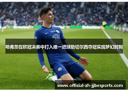 哈弗茨在欧冠决赛中打入唯一进球助切尔西夺冠实现梦幻时刻