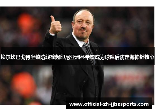 埃尔坎巴戈特坐镇防线撑起印尼亚洲杯希望成为球队后防定海神针核心 埃尔坎巴戈特坐镇防线撑起印尼亚洲杯希望成为球队后防定海神针核心