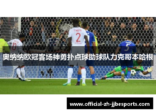 奥纳纳欧冠客场神勇扑点球助球队力克哥本哈根 奥纳纳欧冠客场神勇扑点球助球队力克哥本哈根