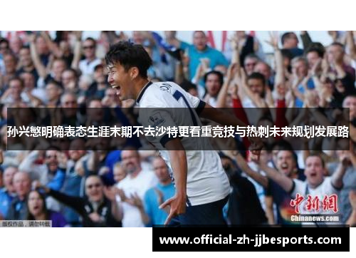 孙兴慜明确表态生涯末期不去沙特更看重竞技与热刺未来规划发展路 孙兴慜明确表态生涯末期不去沙特更看重竞技与热刺未来规划发展路