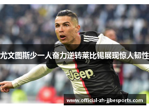 尤文图斯少一人奋力逆转莱比锡展现惊人韧性