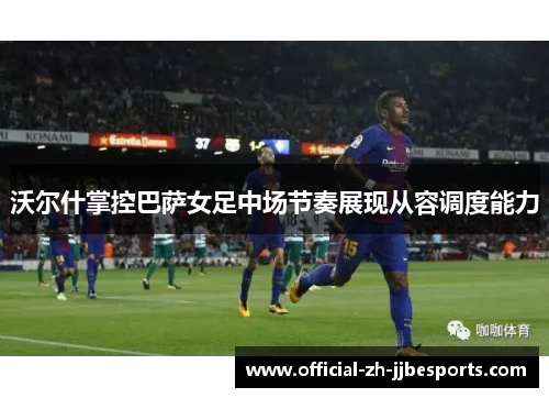 沃尔什掌控巴萨女足中场节奏展现从容调度能力