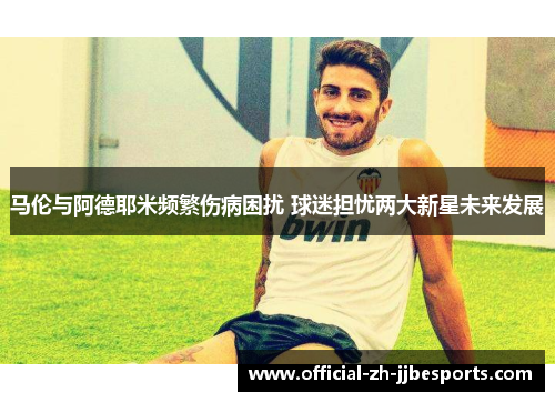 马伦与阿德耶米频繁伤病困扰 球迷担忧两大新星未来发展