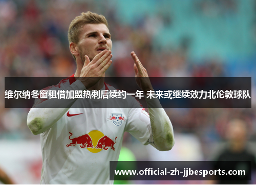 维尔纳冬窗租借加盟热刺后续约一年 未来或继续效力北伦敦球队 维尔纳冬窗租借加盟热刺后续约一年 未来或继续效力北伦敦球队