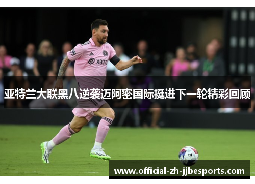 亚特兰大联黑八逆袭迈阿密国际挺进下一轮精彩回顾 亚特兰大联黑八逆袭迈阿密国际挺进下一轮精彩回顾