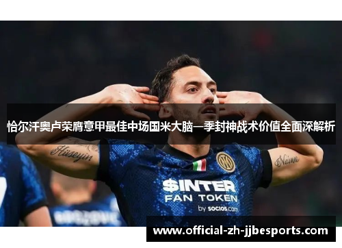 恰尔汗奥卢荣膺意甲最佳中场国米大脑一季封神战术价值全面深解析 恰尔汗奥卢荣膺意甲最佳中场国米大脑一季封神战术价值全面深解析